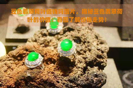 豆色翡翠荷叶值钱吗图片，揭秘豆色翡翠荷叶的价值：看图了解价格走势！