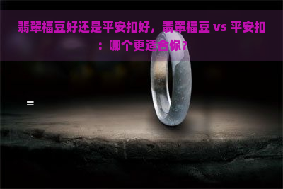 翡翠福豆好还是平安扣好，翡翠福豆 vs 平安扣：哪个更适合你？