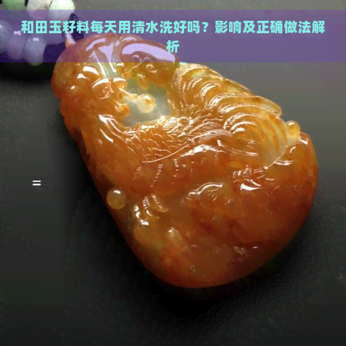 和田玉籽料每天用清水洗好吗？影响及正确做法解析