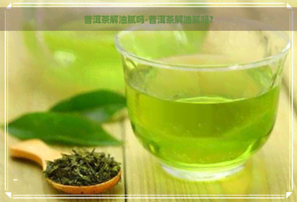 普洱茶解油腻吗-普洱茶解油腻吗?