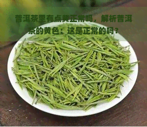 普洱茶里有点黄正常吗，解析普洱茶的黄色：这是正常的吗？