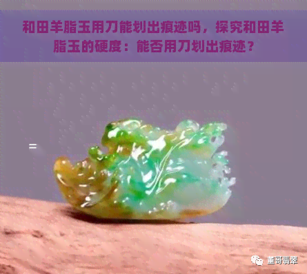 和田羊脂玉用刀能划出痕迹吗，探究和田羊脂玉的硬度：能否用刀划出痕迹？