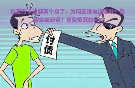 玖富万卡逾期两个月了，为何还没电话催款？是否会被起诉？真实情况如何？