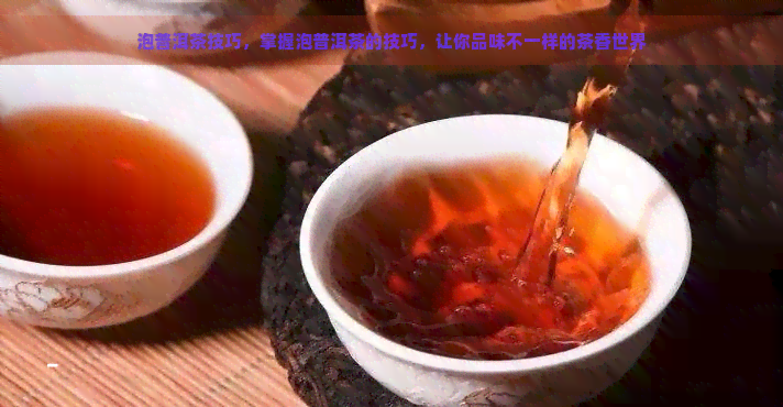 泡普洱茶技巧，掌握泡普洱茶的技巧，让你品味不一样的茶香世界