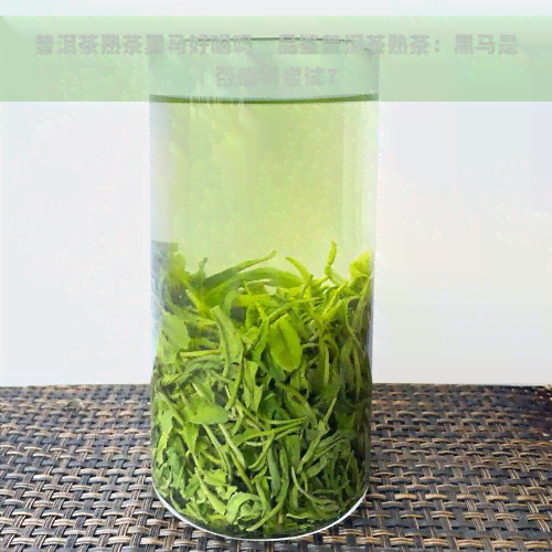 普洱茶熟茶黑马好喝吗，品鉴普洱茶熟茶：黑马是否值得尝试？