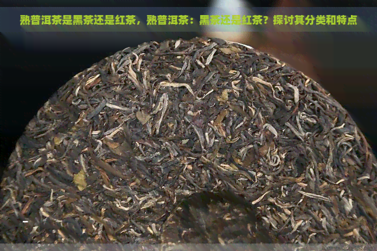 熟普洱茶是黑茶还是红茶，熟普洱茶：黑茶还是红茶？探讨其分类和特点