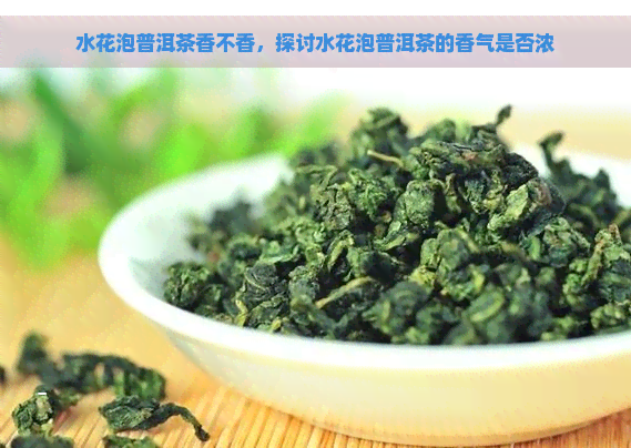 水花泡普洱茶香不香，探讨水花泡普洱茶的香气是否浓