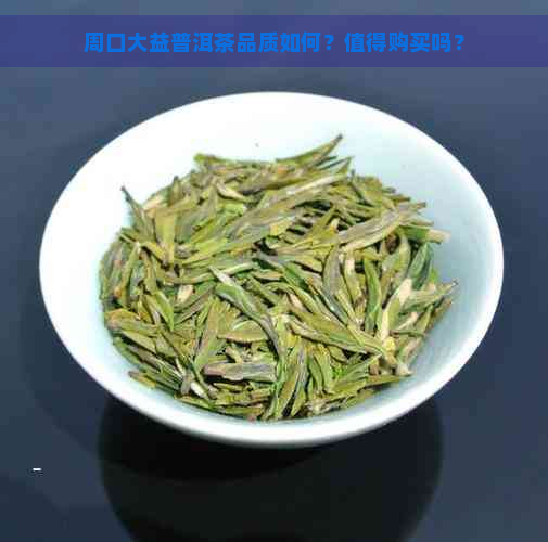 周口大益普洱茶品质如何？值得购买吗？