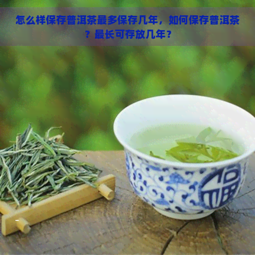 怎么样保存普洱茶最多保存几年，如何保存普洱茶？最长可存放几年？