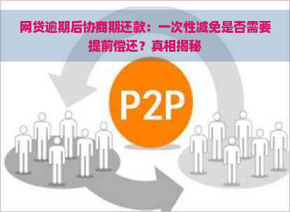 网贷逾期后协商期还款：一次性减免是否需要提前偿还？真相揭秘