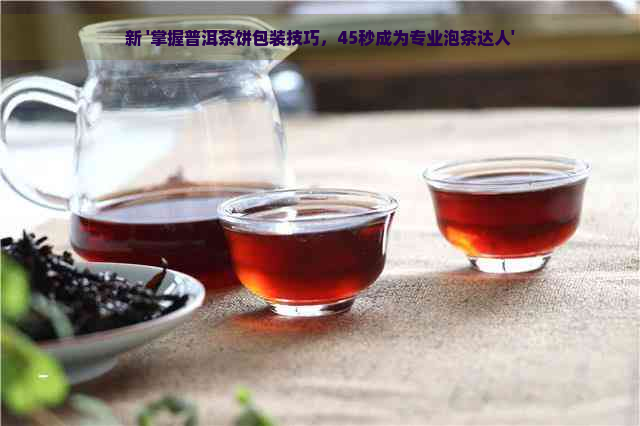 新 '掌握普洱茶饼包装技巧，45秒成为专业泡茶达人'