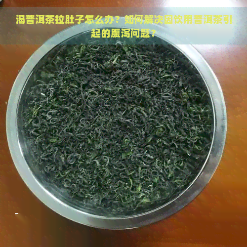 渴普洱茶拉肚子怎么办？如何解决因饮用普洱茶引起的腹泻问题？