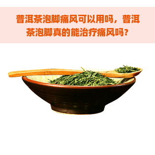 普洱茶泡脚痛风可以用吗，普洱茶泡脚真的能治疗痛风吗？