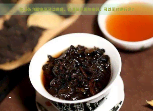 普洱茶泡脚痛风可以喝吗，普洱茶泡脚与痛风：可以同时进行吗？