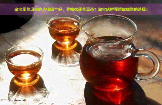 淘宝卖普洱茶的店铺哪个好，寻找优质普洱茶？淘宝店推荐帮你找到的选择！