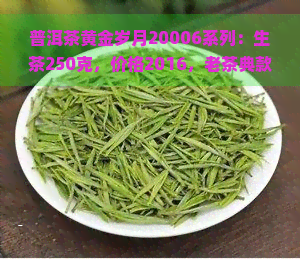 普洱茶黄金岁月20006系列：生茶250克，价格2016，老茶典款，包含生普与熟茶，全网更低价！