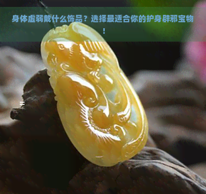 身体虚弱戴什么饰品？选择最适合你的护身辟邪宝物！