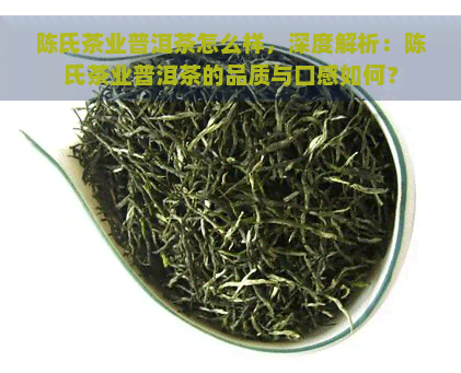 陈氏茶业普洱茶怎么样，深度解析：陈氏茶业普洱茶的品质与口感如何？