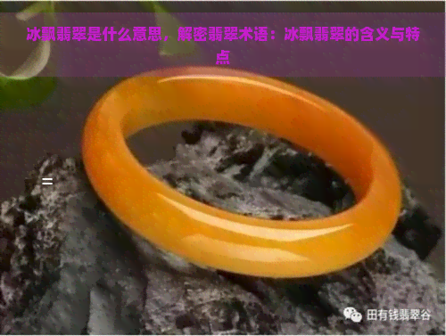 冰飘翡翠是什么意思，解密翡翠术语：冰飘翡翠的含义与特点