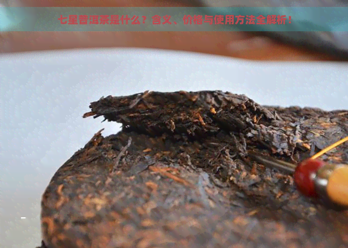 七星普洱茶是什么？含义、价格与使用方法全解析！