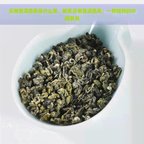 云南普洱熟茶是什么茶，解密云南普洱熟茶：一种独特的中国茶类