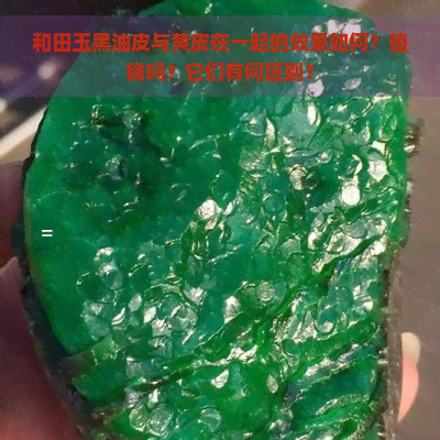 和田玉黑油皮与黄皮在一起的效果如何？值钱吗？它们有何区别？