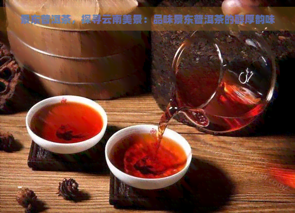 景东普洱茶，探寻云南美景：品味景东普洱茶的醇厚韵味