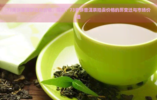 73青饼普洱茶拍卖价格，探究：73青饼普洱茶拍卖价格的历变迁与市场价值