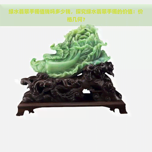 绿水翡翠手镯值钱吗多少钱，探究绿水翡翠手镯的价值：价格几何？