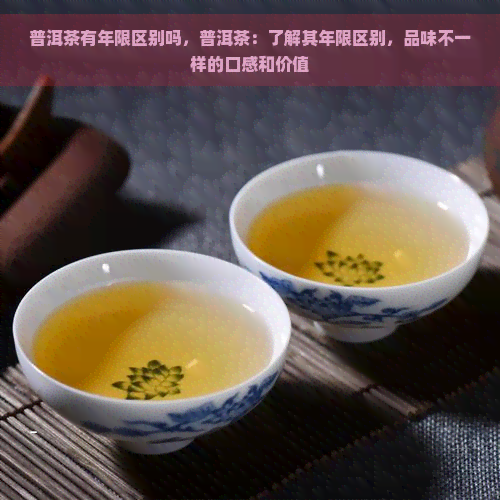 普洱茶有年限区别吗，普洱茶：了解其年限区别，品味不一样的口感和价值