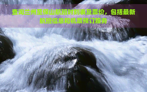 查询兰州至保山航班时刻表及票价，包括最新航班信息和机票预订服务