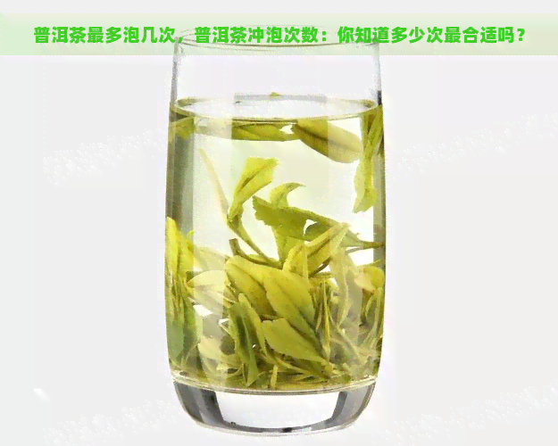 普洱茶最多泡几次，普洱茶冲泡次数：你知道多少次最合适吗？