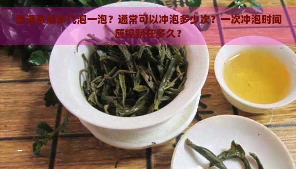 普洱茶最多几泡一泡？通常可以冲泡多少次？一次冲泡时间应控制在多久？