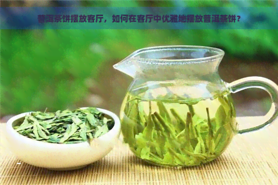 普洱茶饼摆放客厅，如何在客厅中优雅地摆放普洱茶饼？