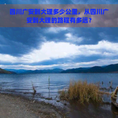 四川广安到大理多少公里，从四川广安到大理的路程有多远？