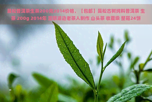 曼松普洱茶生茶200克2014价格，【包邮】曼松古树纯料普洱茶 生茶 200g 2014年 昆明湖边老茶人制作 山头茶 收藏级 整箱24饼