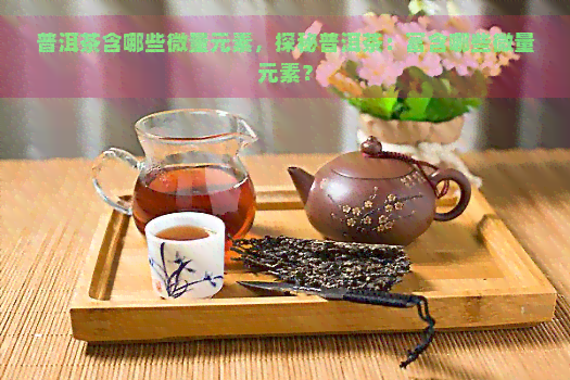 普洱茶含哪些微量元素，探秘普洱茶：富含哪些微量元素？