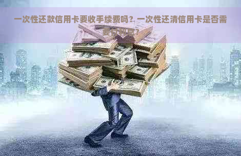 一次性还款信用卡要收手续费吗？一次性还清信用卡是否需要付利息？