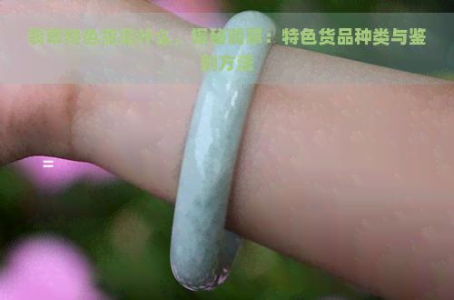 翡翠特色货是什么，探秘翡翠：特色货品种类与鉴别方法