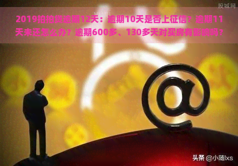 2019逾期12天：逾期10天是否上？逾期11天未还怎么办？逾期600多、130多天对买房有影响吗？逾期后还能再贷款吗？