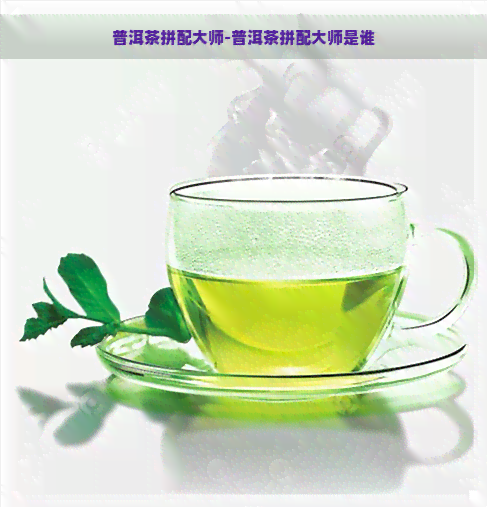 普洱茶拼配大师-普洱茶拼配大师是谁