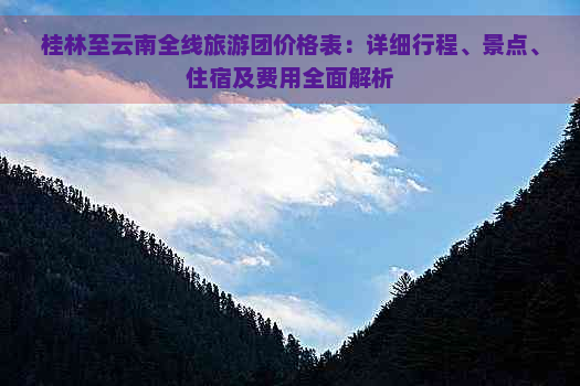 桂林至云南全线旅游团价格表：详细行程、景点、住宿及费用全面解析