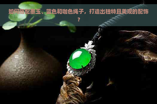 如何搭配墨玉、蓝色和咖色绳子，打造出独特且美观的配饰？