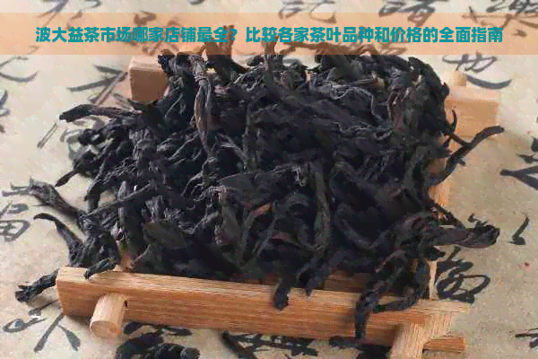 波大益茶市场哪家店铺最全？比较各家茶叶品种和价格的全面指南