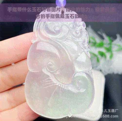 手指带什么玉石好看图片，指尖的魅力：探索最适合的手指佩戴玉石款式！