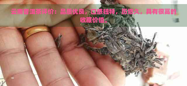 云南普洱茶评价：品质优良，口感独特，历悠久，具有很高的收藏价值。