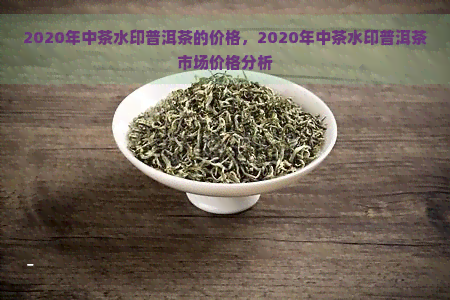 2020年中茶水印普洱茶的价格，2020年中茶水印普洱茶市场价格分析