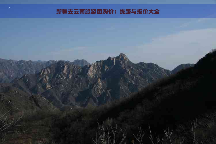 新疆去云南旅游团购价：线路与报价大全