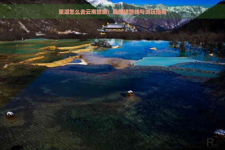 巢湖怎么去云南旅游：最便捷路线与游玩指南