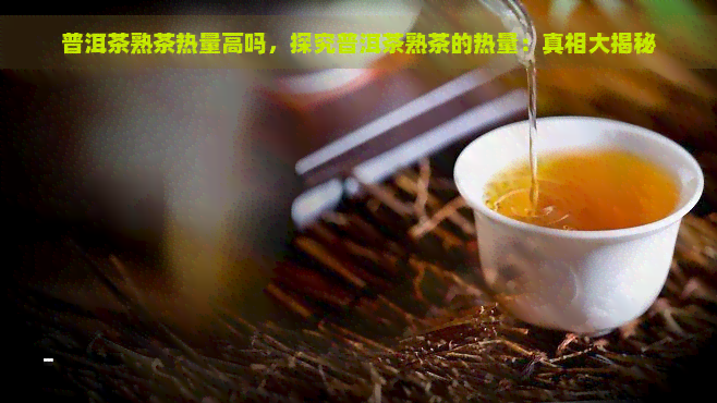 普洱茶熟茶热量高吗，探究普洱茶熟茶的热量：真相大揭秘